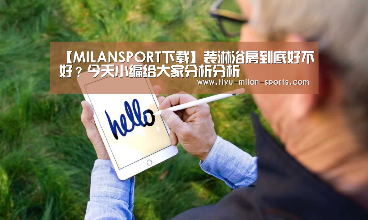 【MILANSPORT下载】装淋浴房到底好不好?今天小编给大家分析分析(图1) MILANSPORT下载