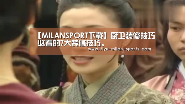 【MILANSPORT下载】厨卫装修技巧 必看的7大装修技巧。(图2) 米兰体育app下载