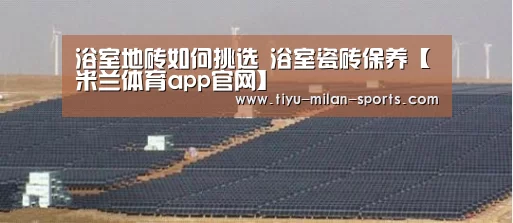 浴室地砖如何挑选 浴室瓷砖保养【米兰体育app官网】(图3) MILANSPORT下载