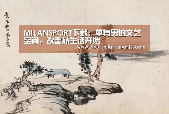 MILANSPORT下载:单身男的文艺空间,改变从生活开始(图4) 米兰体育app官网