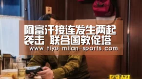阿富汗接连发生两起袭击 联合国敦促塔利班立即停止蓄意攻击平民|MILANSPORT下载(图3) 米兰体育app